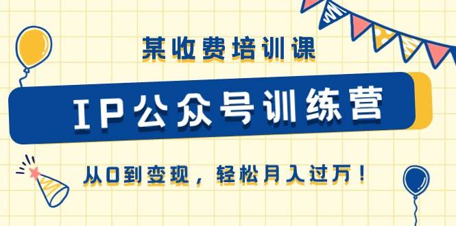某收费培训课《IP公众号训练营》从0到变现，轻松月入过万！-优优资源网
