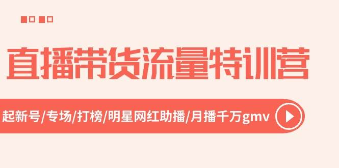 直播带货流量特训营，起新号-专场-打榜-明星网红助播 月播千万gmv（52节）-优优资源网