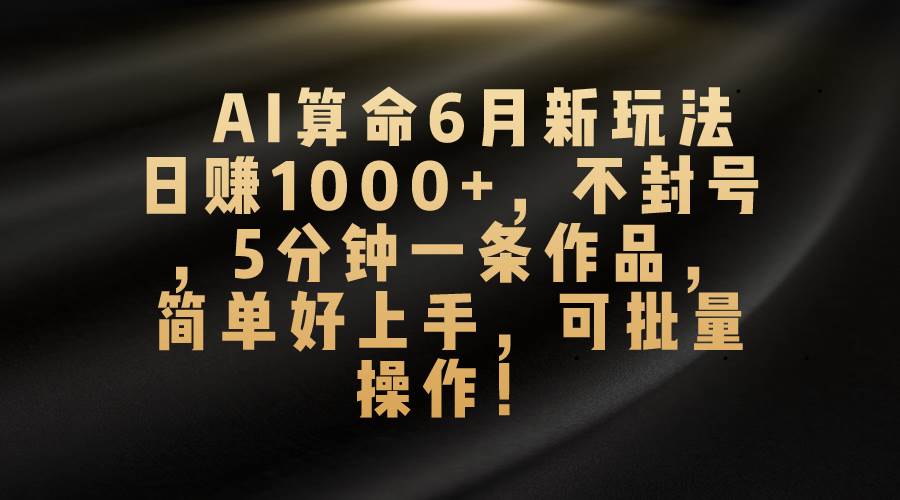 AI算命6月新玩法，日赚1000+，不封号，5分钟一条作品，简单好上手，可...-优优资源网