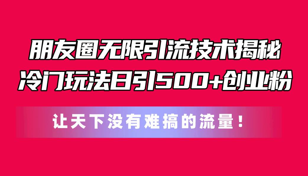 朋友圈无限引流技术揭秘，一个冷门玩法日引500+创业粉，让天下没有难搞...-优优资源网