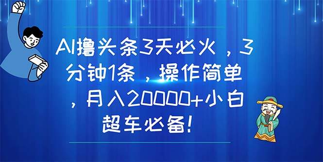 AI撸头条3天必火，3分钟1条，操作简单，月入20000+小白超车必备！-优优资源网