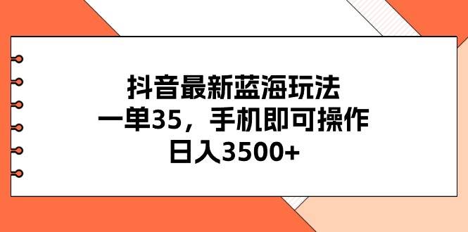 抖音最新蓝海玩法，一单35，手机即可操作，日入3500+，不了解一下真是...-优优资源网