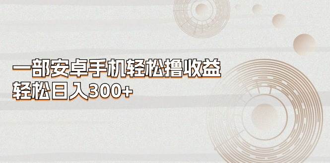 一部安卓手机轻松撸收益，轻松日入300+-优优资源网