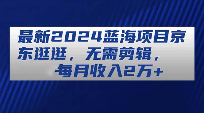 最新2024蓝海项目京东逛逛，无需剪辑，每月收入2万+-优优资源网