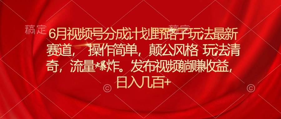 6月视频号分成计划野路子玩法最新赛道操作简单，颠公风格玩法清奇，流...-优优资源网