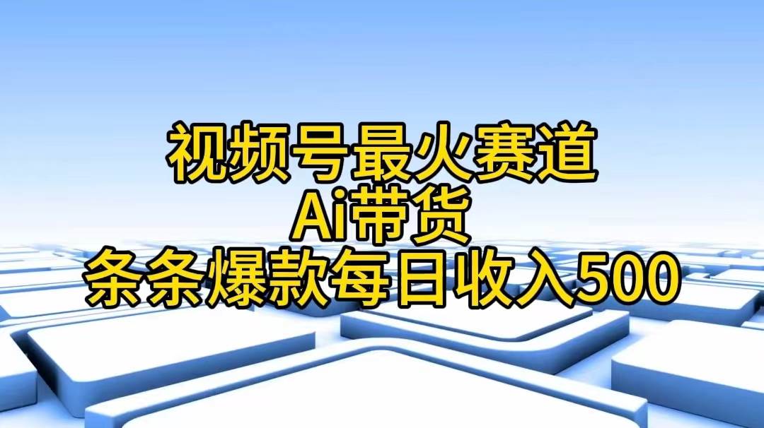 视频号最火赛道——Ai带货条条爆款每日收入500-优优资源网