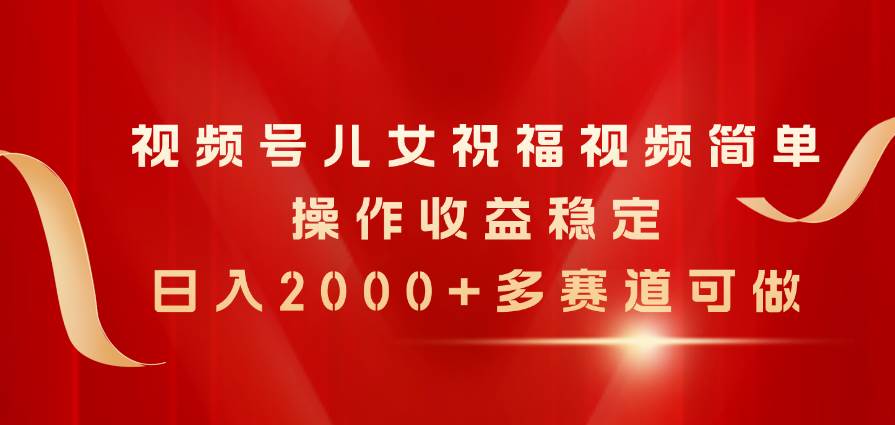 视频号儿女祝福视频，简单操作收益稳定，日入2000+，多赛道可做-优优资源网