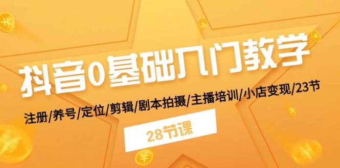抖音0基础入门教学 注册/养号/定位/剪辑/剧本拍摄/主播培训/小店变现/28节-优优资源网