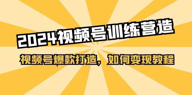 2024视频号训练营，视频号爆款打造，如何变现教程（20节课）-优优资源网