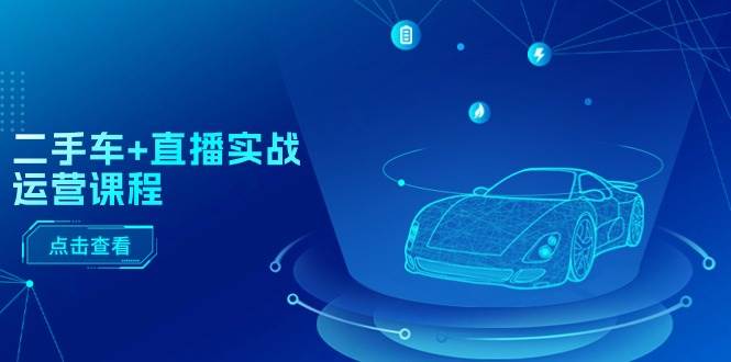二手车+直播实战运营课程：直播推荐/短视频推荐/千川投放/直播全流程-优优资源网