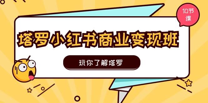 塔罗小红书商业变现实操班，玩你了解塔罗，玩转小红书塔罗变现（10节课）-优优资源网