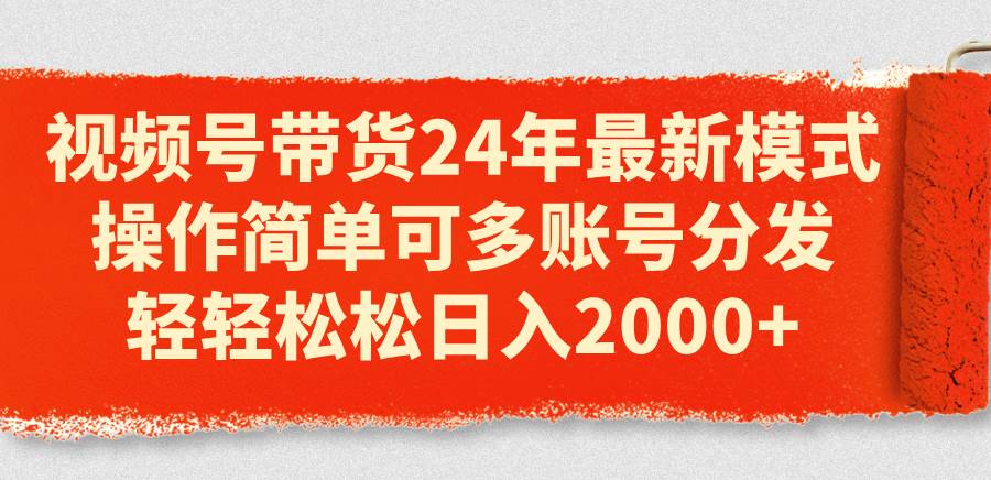 视频号带货24年最新模式，操作简单可多账号分发，轻轻松松日入2000+-优优资源网