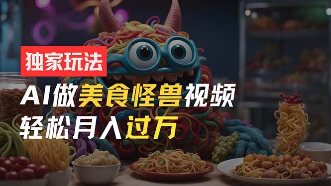 零门槛操作，AI美食怪兽短视频玩法，月入过万新手也能做！-优优资源网