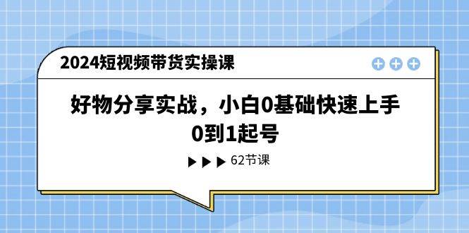 2024短视频带货实操课，好物分享实战，小白0基础快速上手，0到1起号-优优资源网