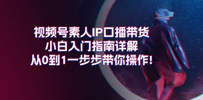 视频号素人IP口播带货小白入门指南详解，从0到1一步步带你操作!-优优资源网
