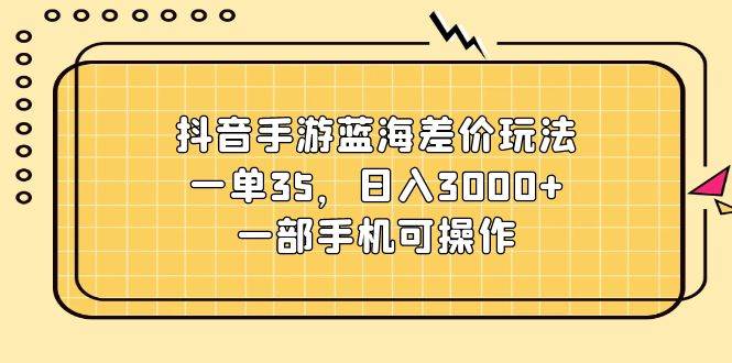 抖音手游蓝海差价玩法，一单35，日入3000+，一部手机可操作-优优资源网