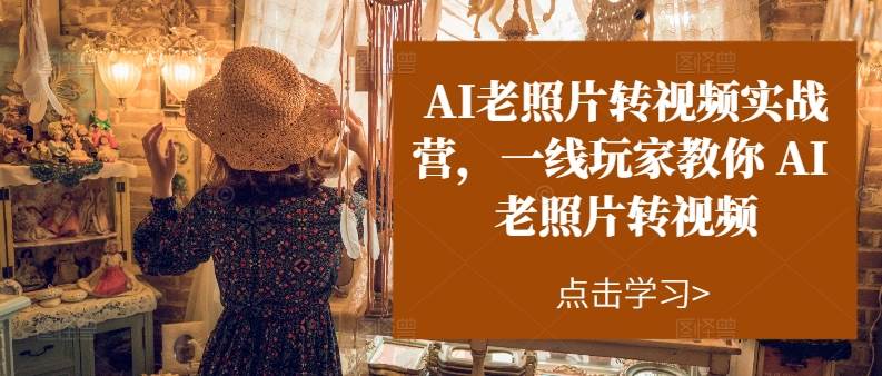 AI老照片转视频实操训练营，一线玩家教你AI老照片转视频-优优资源网