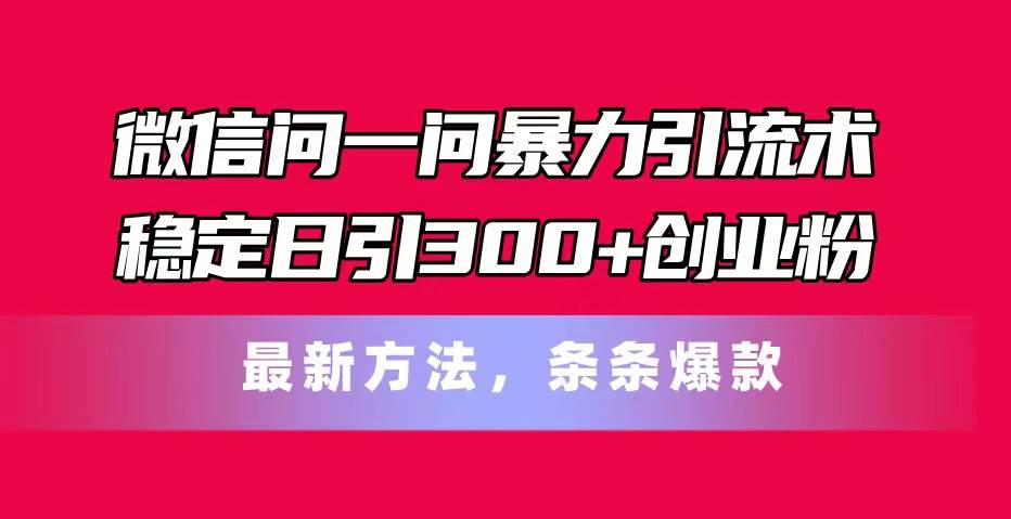 微信问一问暴力引流术，稳定日引300+创业粉，最新方法，条条爆款-优优资源网