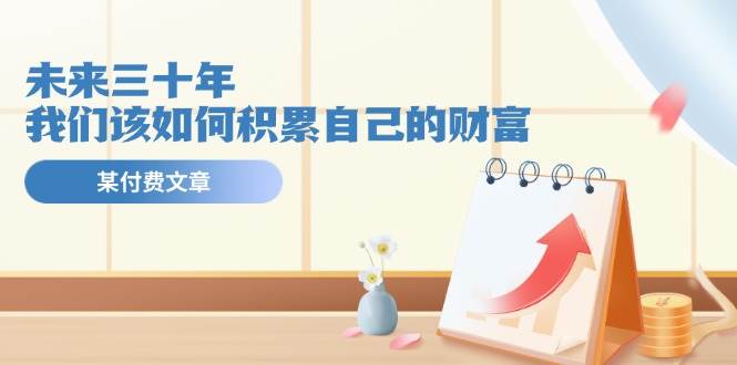 某公众号付费文《未来三十年，我们该如何积累自己的财富》-优优资源网