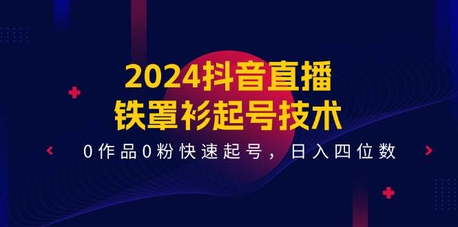 2024抖音直播-铁罩衫起号技术，0作品0粉快速起号，日入四位数（14节课）-优优资源网