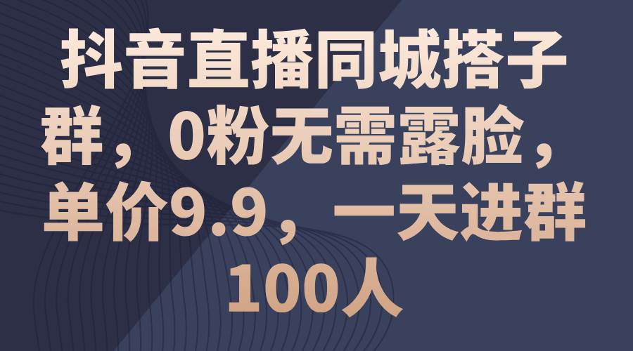 抖音直播同城搭子群，0粉无需露脸，单价9.9，一天进群100人-优优资源网