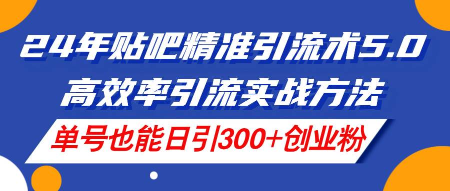 24年贴吧精准引流术5.0，高效率引流实战方法，单号也能日引300+创业粉-优优资源网