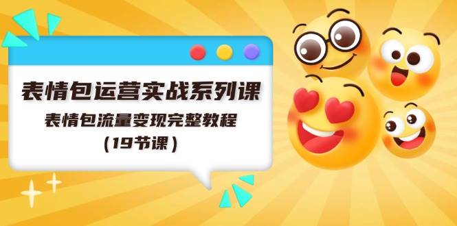 表情包运营实战系列课，表情包流量变现完整教程（19节课）-优优资源网