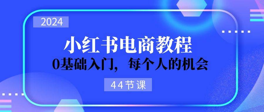 2024从0-1学习小红书电商，0基础入门，每个人的机会（44节）-优优资源网