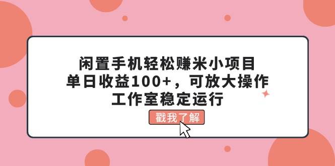 闲置手机轻松赚米小项目，单日收益100+，可放大操作，工作室稳定运行-优优资源网