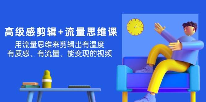 高级感 剪辑+流量思维：用流量思维剪辑出有温度/有质感/有流量/能变现视频-优优资源网