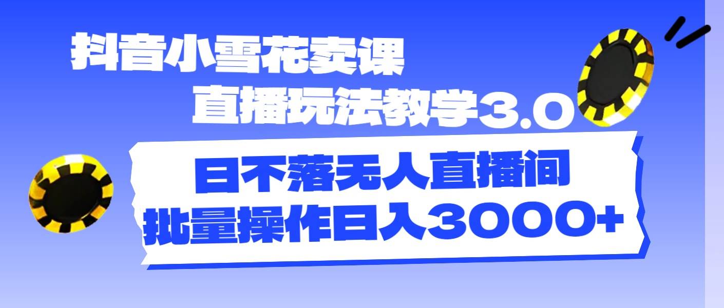 抖音小雪花卖课直播玩法教学3.0，日不落无人直播间，批量操作日入3000+-优优资源网