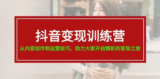 抖音变现训练营，从内容创作到运营技巧，助力大家开启精彩的变现之旅-优优资源网