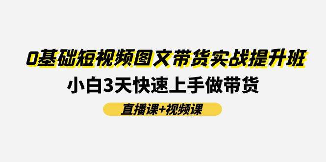 0基础短视频图文带货实战提升班(直播课+视频课)：小白3天快速上手做带货-优优资源网