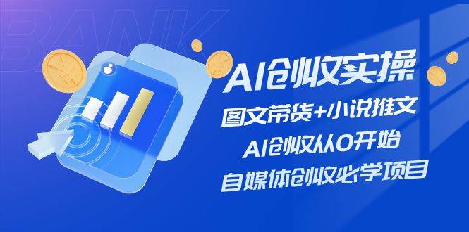 AI创收实操—图文带货+小说推文，AI创收从0开始，自媒体创收必学项目-优优资源网