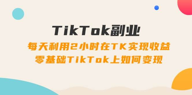 图片[1]-TikTok副业：每天利用2小时在TK实现收益，零基础TikTok上如何变现，34节程-优优资源网