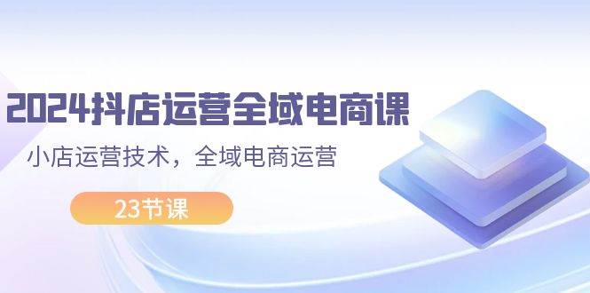 图片[1]-2024抖店运营-全域电商课，小店运营技术，全域电商运营（23节课）-优优资源网