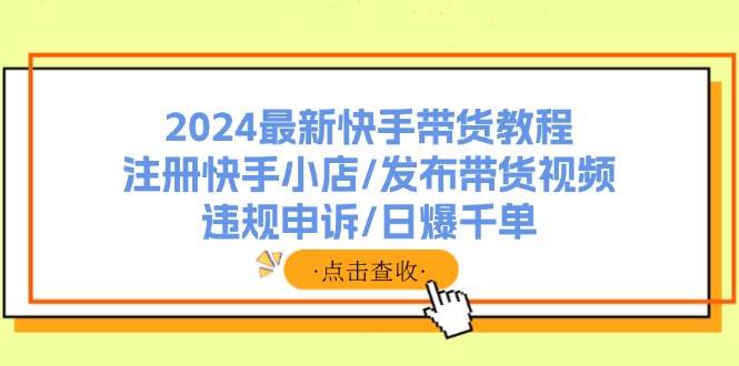 图片[1]-2024最新快手带货教程：注册快手小店/发布带货视频/违规申诉/日爆千单-优优资源网