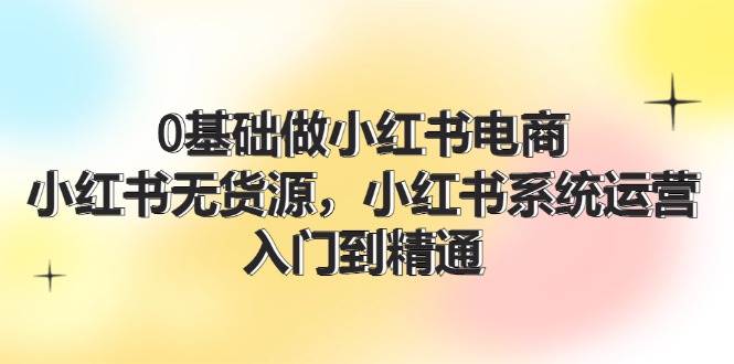 图片[1]-0基础做小红书电商，小红书无货源，小红书系统运营，入门到精通 (70节)-优优资源网
