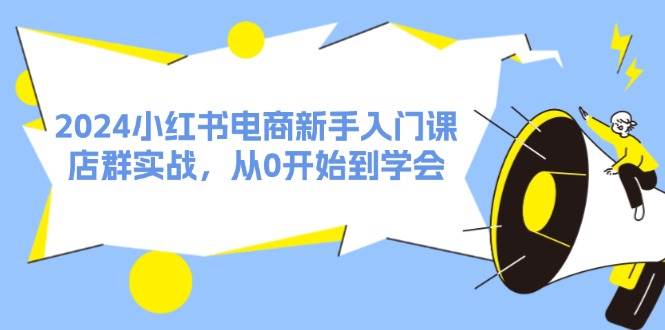 图片[1]-2024小红书电商新手入门课，店群实战，从0开始到学会（31节）-优优资源网