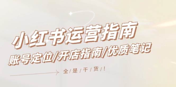 小红书运营指南，账号定位/开店指南/优质笔记/没有套路，全是经验-优优资源网