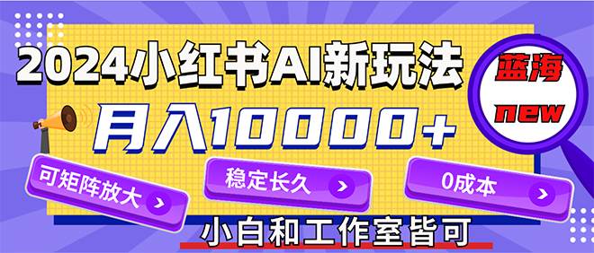 2024最新小红薯AI赛道，蓝海项目，月入10000+，0成本，当事业来做，可矩阵-优优资源网