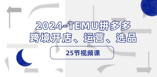 2024-TEMU拼多多·跨境开店、运营、选品（25节视频课）-优优资源网