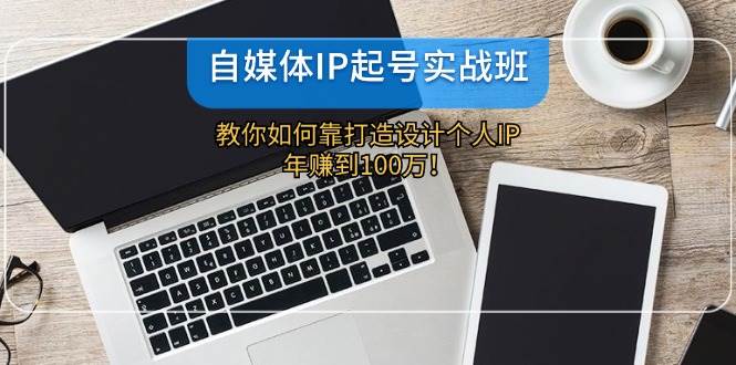 自媒体IP-起号实战班：教你如何靠打造设计个人IP，年赚到100万！-优优资源网