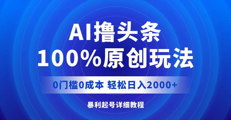 AI撸头条，100%原创玩法，0成本0门槛，轻松日入2000+-优优资源网