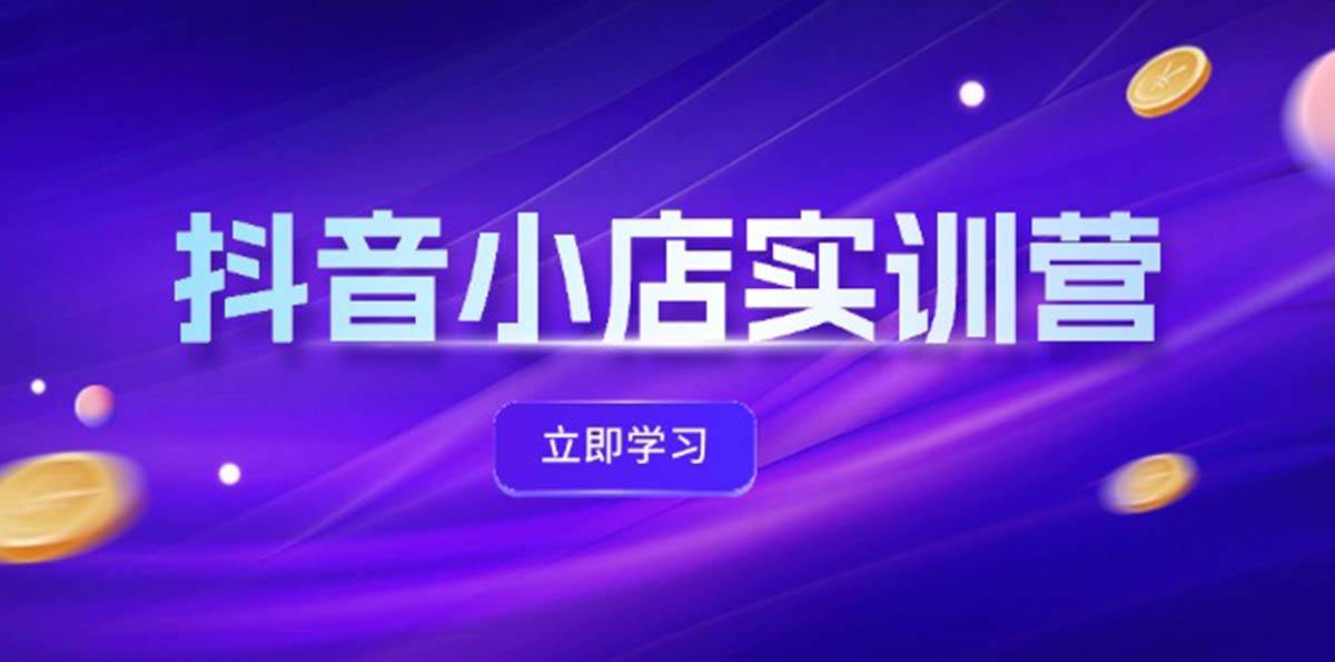 抖音小店最新实训营，提升体验分、商品卡 引流，投流增效，联盟引流秘籍-优优资源网