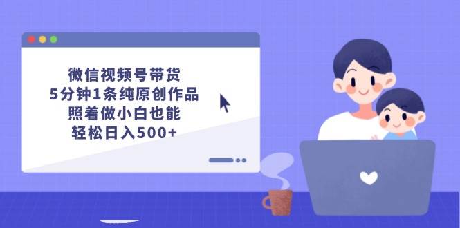 微信视频号带货，5分钟1条纯原创作品，照着做小白也能轻松日入500+-优优资源网
