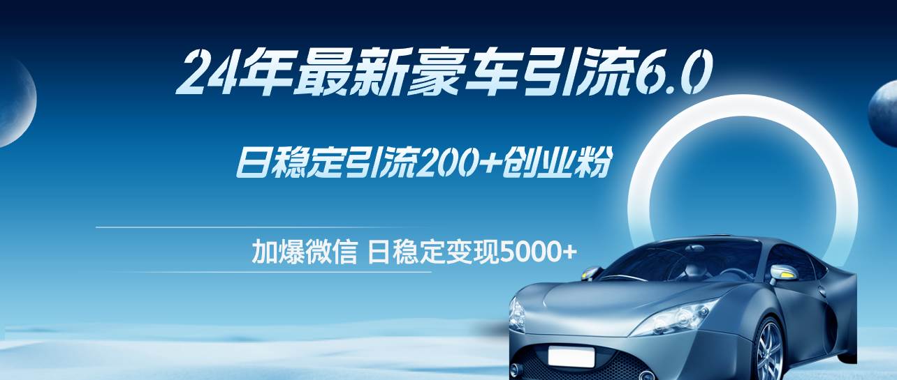 24年最新豪车引流6.0，日引500+创业粉，日稳定变现5000+-优优资源网