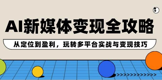AI新媒体变现全攻略：从定位到盈利，玩转多平台实战与变现技巧-优优资源网
