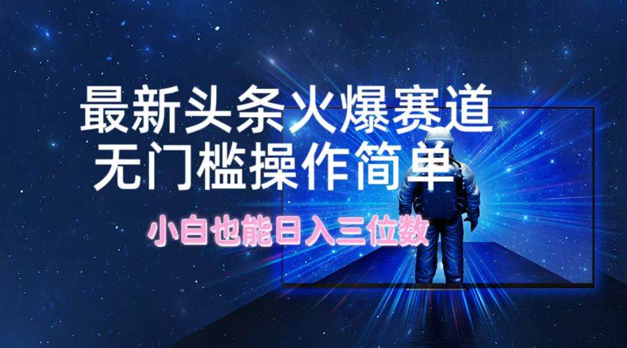 最新头条火爆赛道，无门槛操作简单，小白也能日入三位数-优优资源网