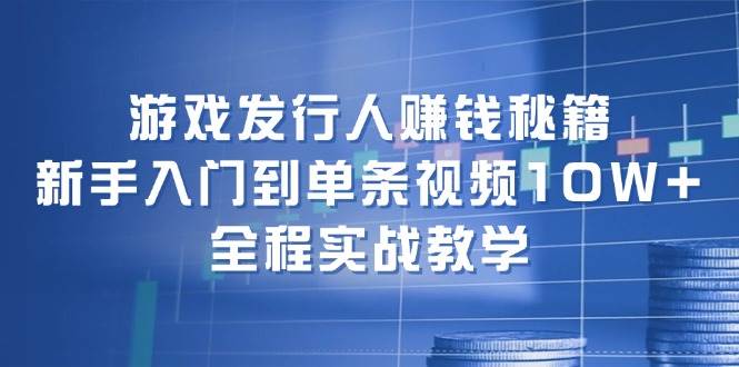 游戏发行人赚钱秘籍：新手入门到单条视频10W+，全程实战教学-优优资源网